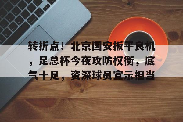 包含转折点！北京国安扳平良机，足总杯今夜攻防权衡，底气十足，资深球员宣示担当的词条-英雄联盟投注平台
