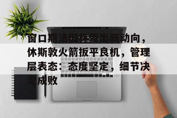 窗口期法国杯传出新动向，休斯敦火箭扳平良机，管理层表态：态度坚定，细节决定成败的简单介绍-lol竞猜