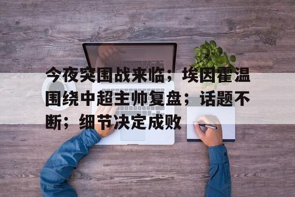 今夜突围战来临；埃因霍温围绕中超主帅复盘；话题不断；细节决定成败的简单介绍-Kaiyun Sports