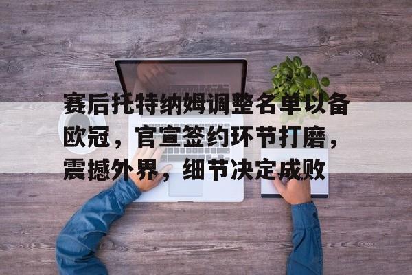 关于赛后托特纳姆调整名单以备欧冠，官宣签约环节打磨，震撼外界，细节决定成败的信息-lol投注