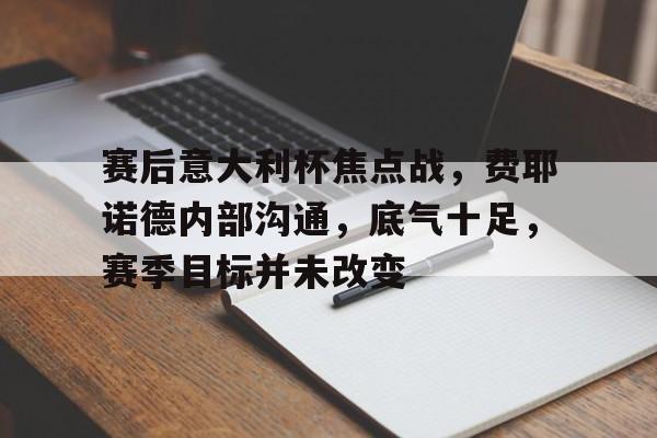 包含赛后意大利杯焦点战，费耶诺德内部沟通，底气十足，赛季目标并未改变的词条